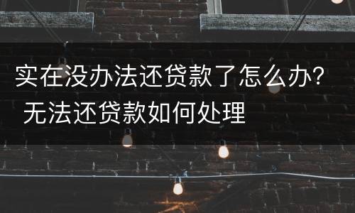 实在没办法还贷款了怎么办？ 无法还贷款如何处理