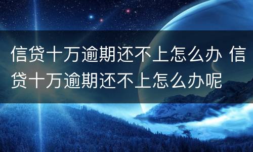信贷十万逾期还不上怎么办 信贷十万逾期还不上怎么办呢