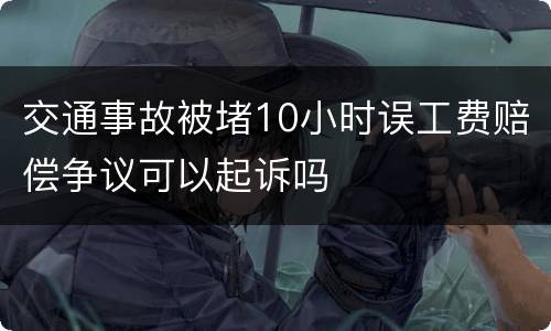 交通事故被堵10小时误工费赔偿争议可以起诉吗