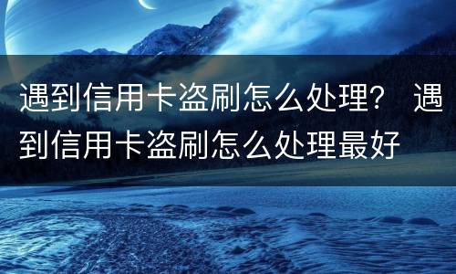 遇到信用卡盗刷怎么处理？ 遇到信用卡盗刷怎么处理最好