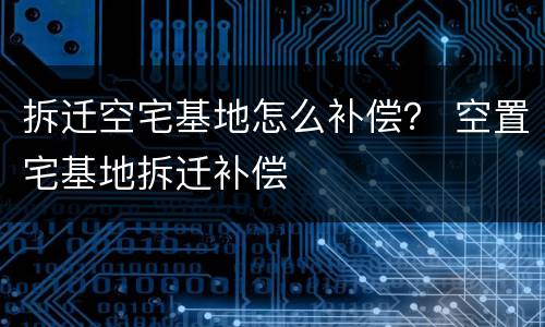 拆迁空宅基地怎么补偿？ 空置宅基地拆迁补偿