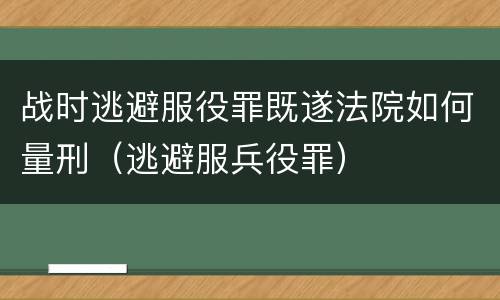 战时逃避服役罪既遂法院如何量刑（逃避服兵役罪）