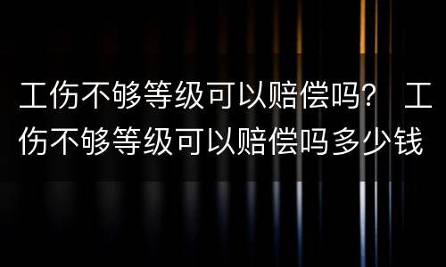 工伤不够等级可以赔偿吗？ 工伤不够等级可以赔偿吗多少钱