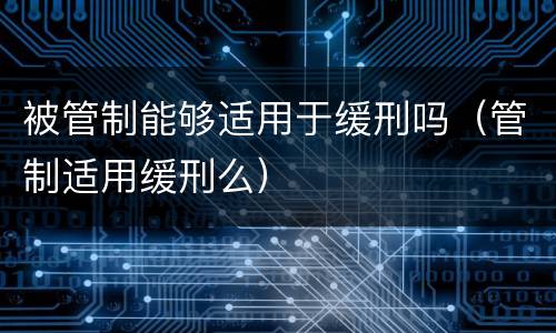 被管制能够适用于缓刑吗（管制适用缓刑么）