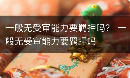 一般无受审能力要羁押吗？ 一般无受审能力要羁押吗
