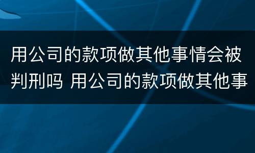 用公司的款项做其他事情会被判刑吗 用公司的款项做其他事情会被判刑吗