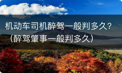 机动车司机醉驾一般判多久？（醉驾肇事一般判多久）