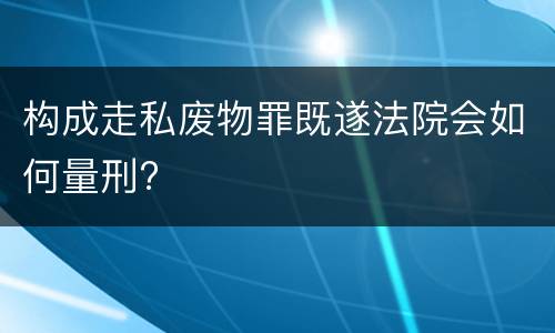 构成走私废物罪既遂法院会如何量刑?