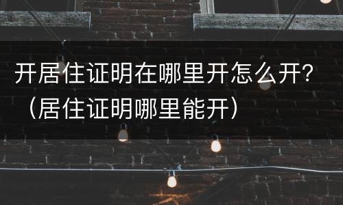 开居住证明在哪里开怎么开？（居住证明哪里能开）