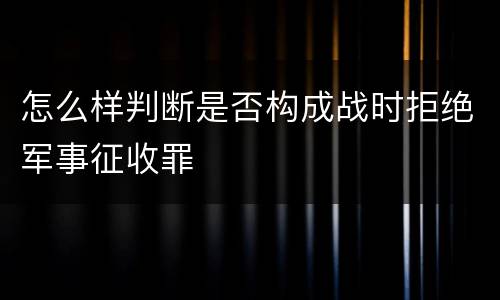 怎么样判断是否构成战时拒绝军事征收罪