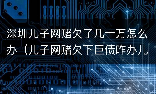 深圳儿子网赌欠了几十万怎么办（儿子网赌欠下巨债咋办儿十坐牢可以不还吗）