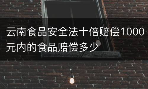 云南食品安全法十倍赔偿1000元内的食品赔偿多少
