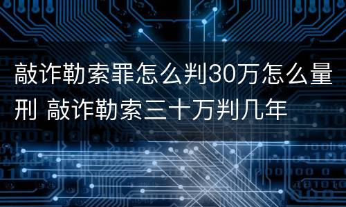 敲诈勒索罪怎么判30万怎么量刑 敲诈勒索三十万判几年