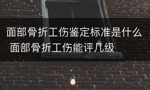 面部骨折工伤鉴定标准是什么 面部骨折工伤能评几级