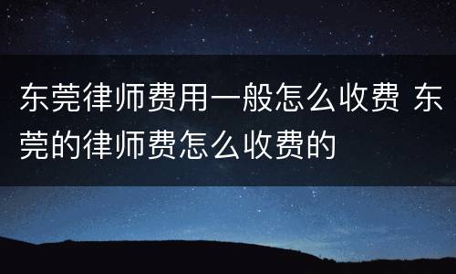 东莞律师费用一般怎么收费 东莞的律师费怎么收费的