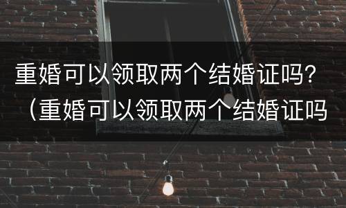 重婚可以领取两个结婚证吗？（重婚可以领取两个结婚证吗）