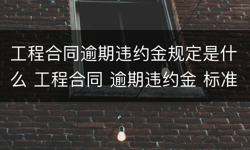 工程合同逾期违约金规定是什么 工程合同 逾期违约金 标准