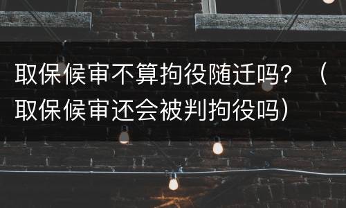 取保候审不算拘役随迁吗？（取保候审还会被判拘役吗）