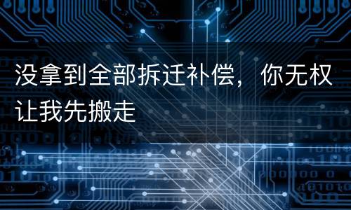没拿到全部拆迁补偿，你无权让我先搬走
