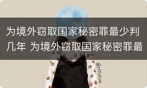 为境外窃取国家秘密罪最少判几年 为境外窃取国家秘密罪最少判几年刑期