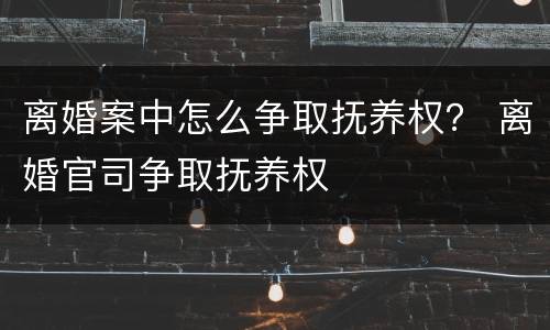 离婚案中怎么争取抚养权？ 离婚官司争取抚养权