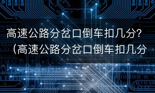 高速公路分岔口倒车扣几分？（高速公路分岔口倒车扣几分罚款）