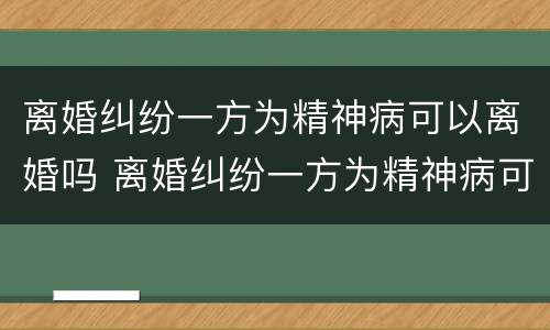 离婚纠纷一方为精神病可以离婚吗 离婚纠纷一方为精神病可以离婚吗
