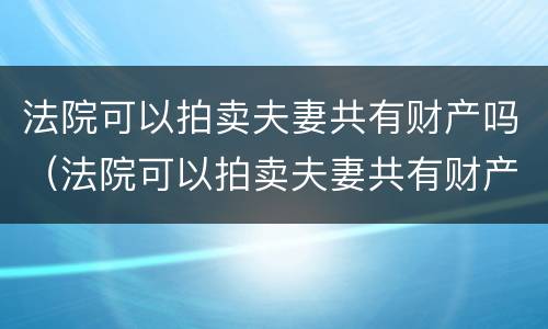 法院可以拍卖夫妻共有财产吗（法院可以拍卖夫妻共有财产吗怎么执行）