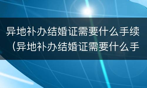 异地补办结婚证需要什么手续（异地补办结婚证需要什么手续怎么办）