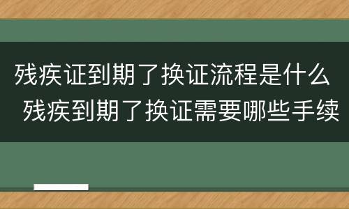 残疾证到期了换证流程是什么 残疾到期了换证需要哪些手续