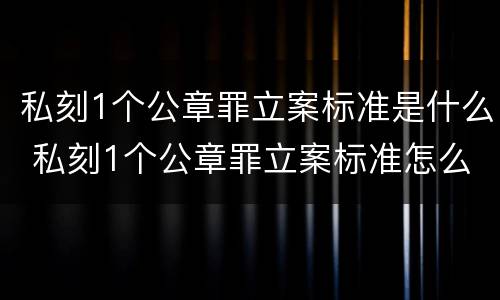私刻1个公章罪立案标准是什么 私刻1个公章罪立案标准怎么处理