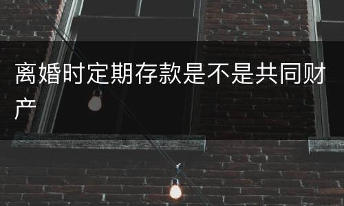 离婚时定期存款是不是共同财产