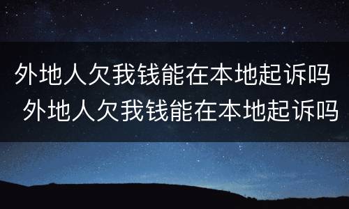 外地人欠我钱能在本地起诉吗 外地人欠我钱能在本地起诉吗怎么办