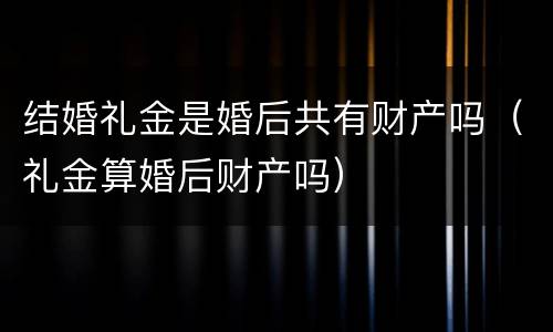 结婚礼金是婚后共有财产吗（礼金算婚后财产吗）