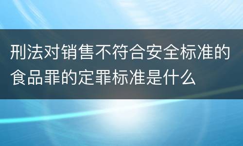 刑法对销售不符合安全标准的食品罪的定罪标准是什么