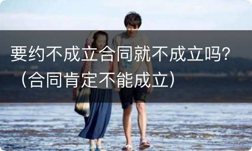 要约不成立合同就不成立吗？（合同肯定不能成立）