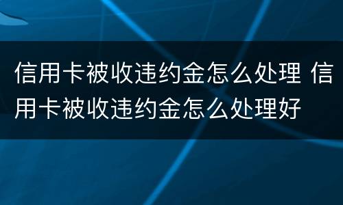 信用卡被收违约金怎么处理 信用卡被收违约金怎么处理好