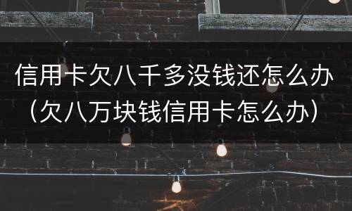 信用卡欠八千多没钱还怎么办（欠八万块钱信用卡怎么办）