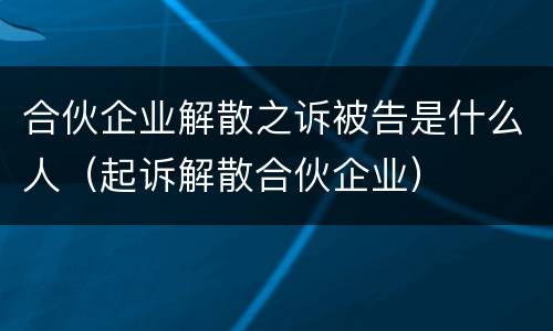 合伙企业解散之诉被告是什么人（起诉解散合伙企业）