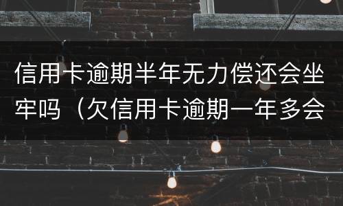信用卡逾期半年无力偿还会坐牢吗（欠信用卡逾期一年多会坐牢吗）