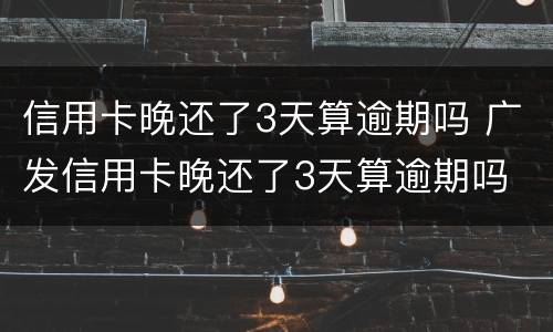 信用卡晚还了3天算逾期吗 广发信用卡晚还了3天算逾期吗