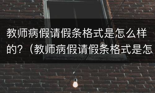 教师病假请假条格式是怎么样的?（教师病假请假条格式是怎么样的啊）