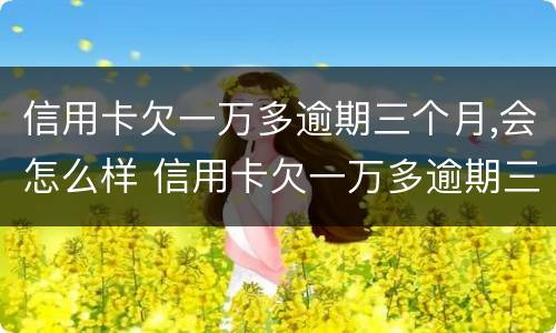 信用卡欠一万多逾期三个月,会怎么样 信用卡欠一万多逾期三个月,会怎么样
