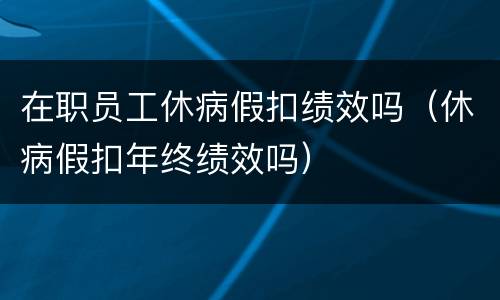 在职员工休病假扣绩效吗（休病假扣年终绩效吗）