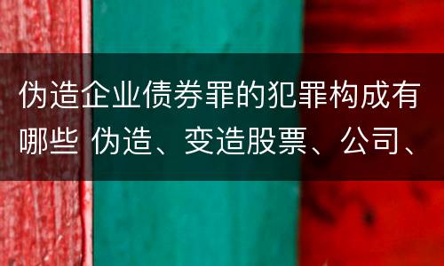 伪造企业债券罪的犯罪构成有哪些 伪造、变造股票、公司、企业债券罪