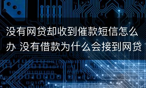 没有网贷却收到催款短信怎么办 没有借款为什么会接到网贷催款电话短信