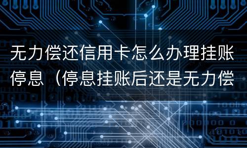 无力偿还信用卡怎么办理挂账停息（停息挂账后还是无力偿还）