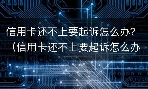 信用卡还不上要起诉怎么办？（信用卡还不上要起诉怎么办）