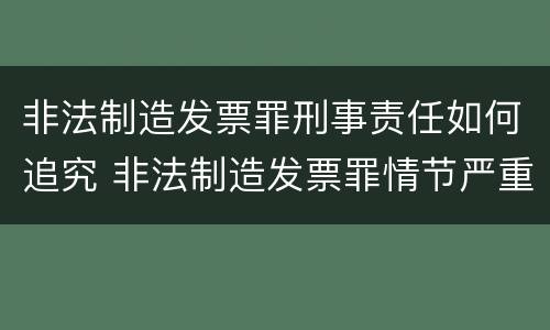 非法制造发票罪刑事责任如何追究 非法制造发票罪情节严重的