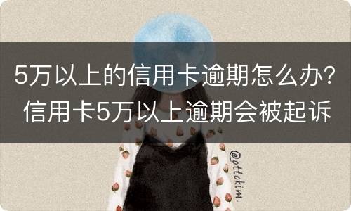 5万以上的信用卡逾期怎么办？ 信用卡5万以上逾期会被起诉吗?